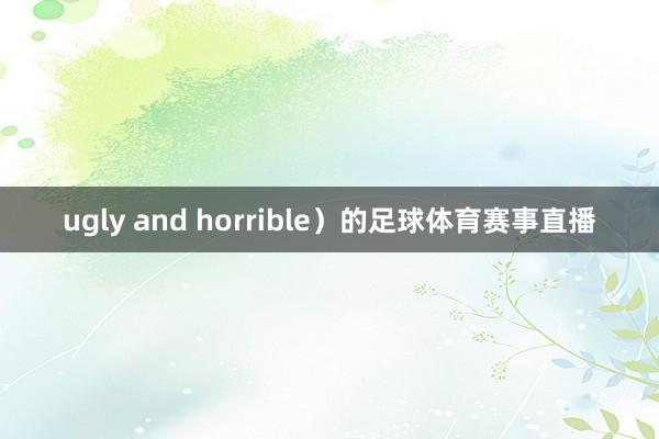 ugly and horrible）的足球体育赛事直播