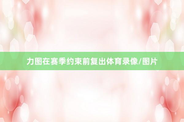 力图在赛季约束前复出体育录像/图片